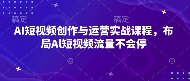 AI短视频创作与运营实战课程，布局Al短视频流量不会停-天使资源网