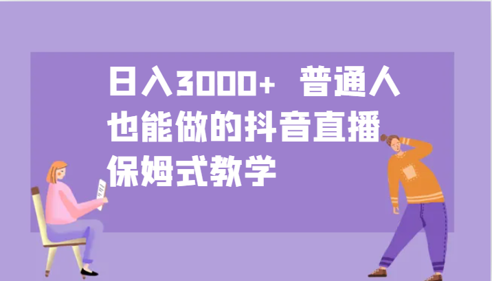 日入3000+ 普通人也能做的抖音直播 保姆式教学-天使资源网