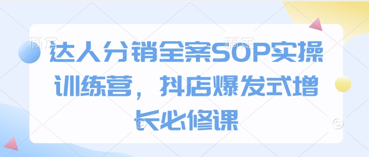 达人分销全案SOP实操训练营，抖店爆发式增长必修课-天使资源网
