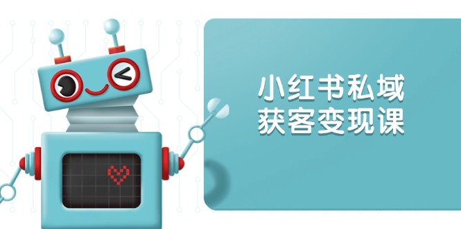小红书私域获客变现：账号设置/内容创作/规则解读/投放策略/获客技巧等-天使资源网
