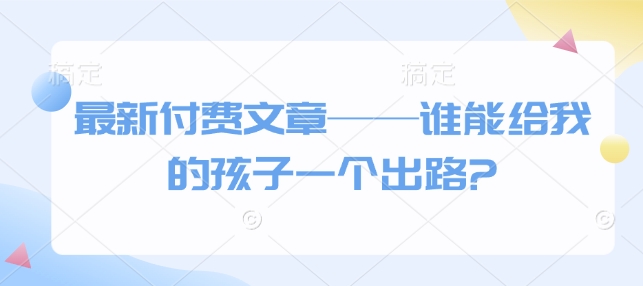 最新付费文章——谁能给我的孩子一个出路?-天使资源网
