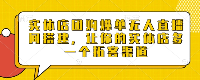 实体店团购爆单无人直播间搭建，让你的实体店多一个拓客渠道-天使资源网
