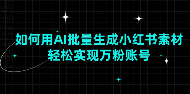 如何用AI批量生成小红书素材，轻松实现万粉账号-天使资源网