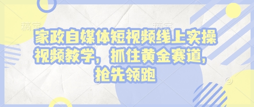 家政自媒体短视频线上实操视频教学，抓住黄金赛道，抢先领跑!-天使资源网