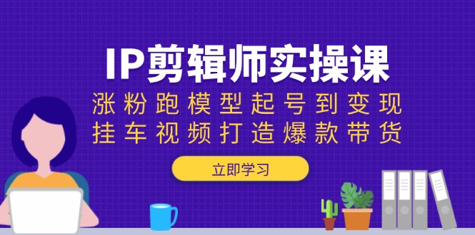 IP剪辑师实操课：涨粉跑模型起号到变现，挂车视频打造爆款带货-天使资源网