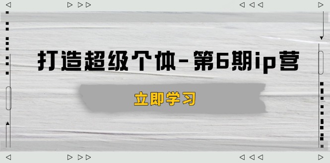 打造 超级个体-第6期ip营：商业认知,产品设计,成交演练,解决知识变现难题-天使资源网