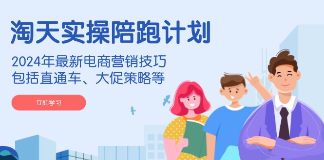 淘天实操陪跑计划，2024年最新电商营销技巧，包括直通车、大促策略等-天使资源网