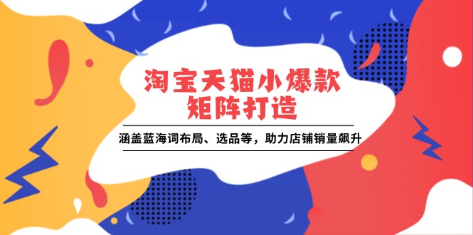 淘宝天猫小爆款矩阵打造：涵盖蓝海词布局、选品等，助力店铺销量飙升-天使资源网