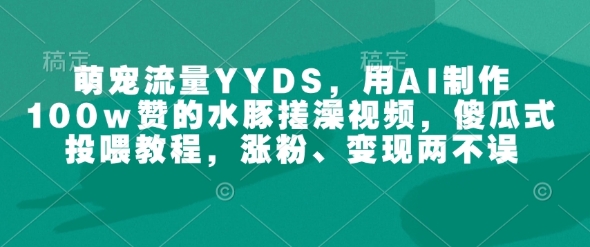 萌宠流量YYDS，用AI制作100w赞的水豚搓澡视频，傻瓜式投喂教程，涨粉、变现两不误-天使资源网