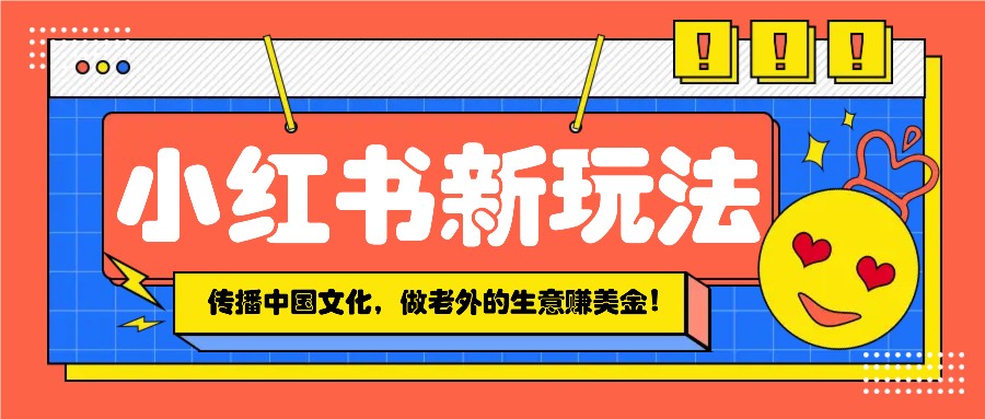 小红书流量新玩法，传播中国传统文化的同时，做老外的生意赚美金！-天使资源网