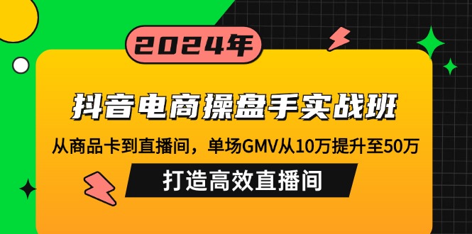 抖音电商操盘手实战班：从商品卡到直播间，单场GMV从10万提升至50万，…-天使资源网