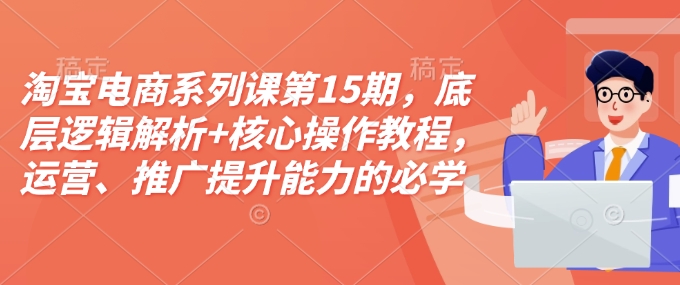 淘宝电商系列课第15期，底层逻辑解析+核心操作教程，运营、推广提升能力的必学课程+配套资料-天使资源网