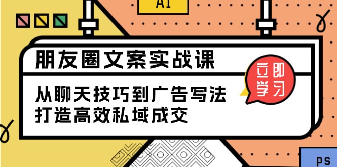 朋友圈文案实战课：从聊天技巧到广告写法，打造高效私域成交-天使资源网