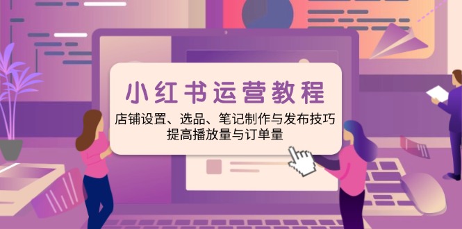 小红书运营教程：店铺设置、选品、笔记制作与发布技巧、提高播放量与订…-天使资源网
