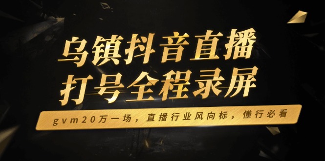 乌镇抖音直播打号全程录屏，gvm20万一场，直播行业风向标，懂行必看-天使资源网