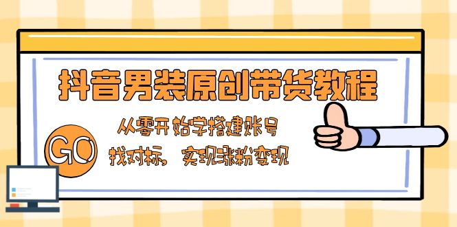 抖音男装原创带货教程：从零开始学搭建账号，找对标，实现涨粉变现-天使资源网