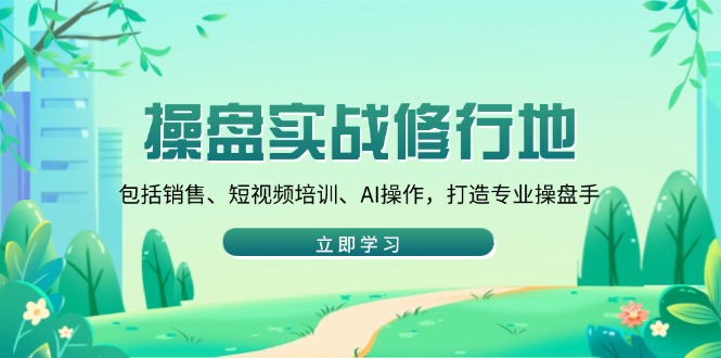 操盘实战修行地：包括销售、短视频培训、AI操作，打造专业操盘手-天使资源网