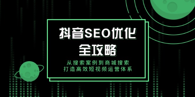 抖音 SEO优化全攻略，从搜索案例到商城搜索，打造高效短视频运营体系-天使资源网