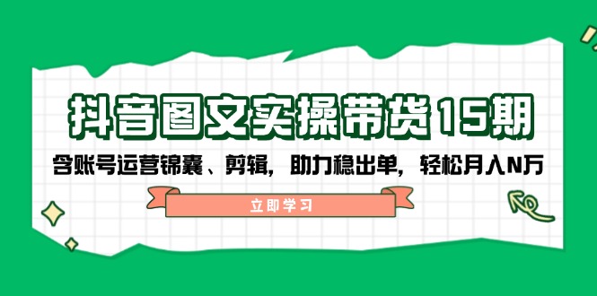 抖音 图文实操带货15期，含账号运营锦囊、剪辑，助力稳出单，轻松月入N万-天使资源网