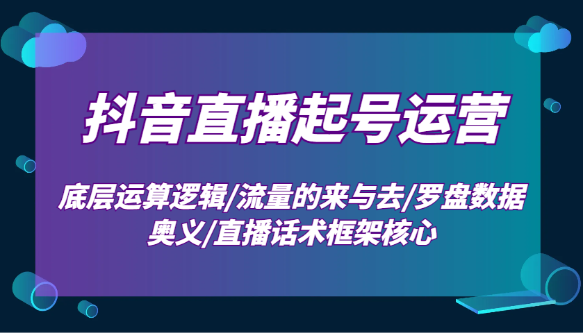 抖音直播起号运营：底层运算逻辑/流量的来与去/罗盘数据奥义/直播话术框架核心-天使资源网