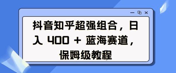 抖音知乎超强组合，日入4张， 蓝海赛道，保姆级教程-天使资源网