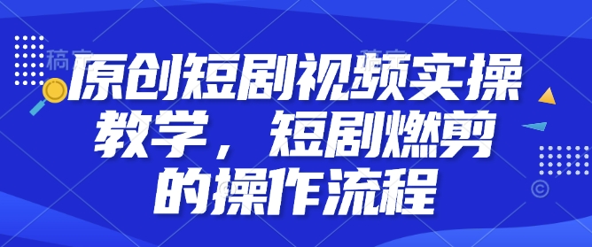 原创短剧视频实操教学，短剧燃剪的操作流程-天使资源网