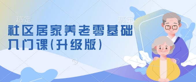 社区居家养老零基础入门课(升级版)了解新手做养老的可行模式，掌握养老项目的筹备方法-天使资源网