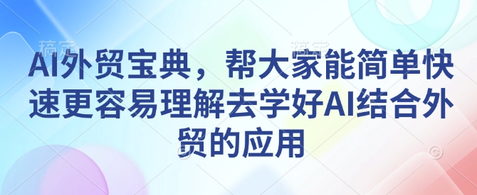 AI外贸宝典，帮大家能简单快速更容易理解去学好AI结合外贸的应用-天使资源网