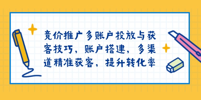 竞价推广多账户投放与获客技巧，账户搭建，多渠道精准获客，提升转化率-天使资源网