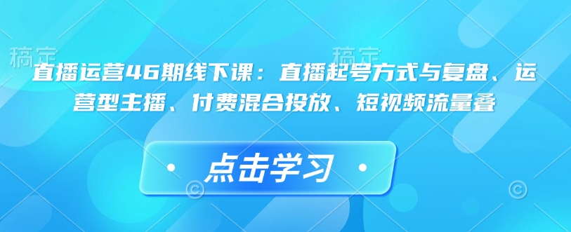 直播运营46期线下课：直播起号方式与复盘、运营型主播、付费混合投放、短视频流量叠-天使资源网