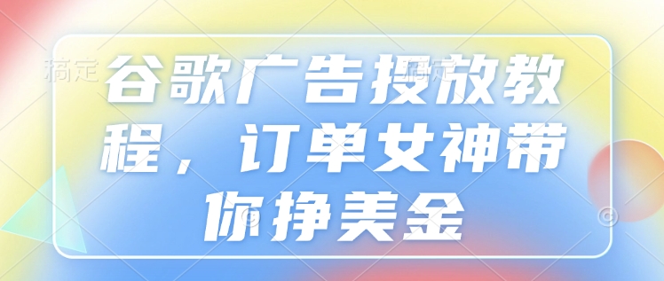 谷歌广告投放教程，订单女神带你挣美金-天使资源网