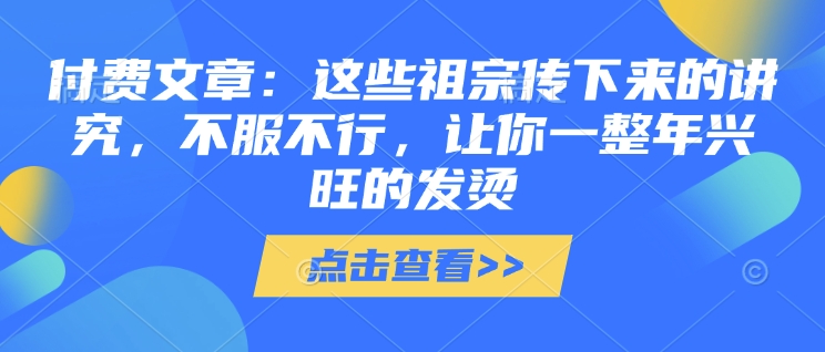 付费文章：这些祖宗传下来的讲究，不服不行，让你一整年兴旺的发烫!(全文收藏)-天使资源网