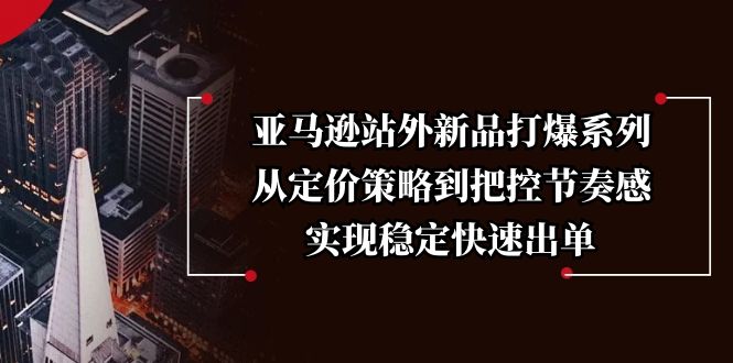 亚马逊站外新品打爆系列，从定价策略到把控节奏感，实现稳定快速出单-天使资源网