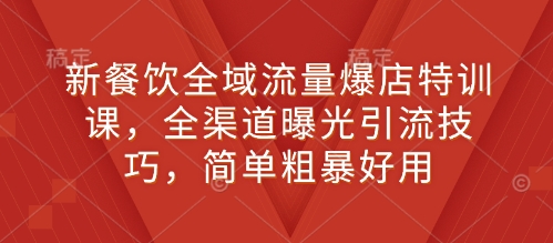 新餐饮全域流量爆店特训课，全渠道曝光引流技巧，简单粗暴好用-天使资源网