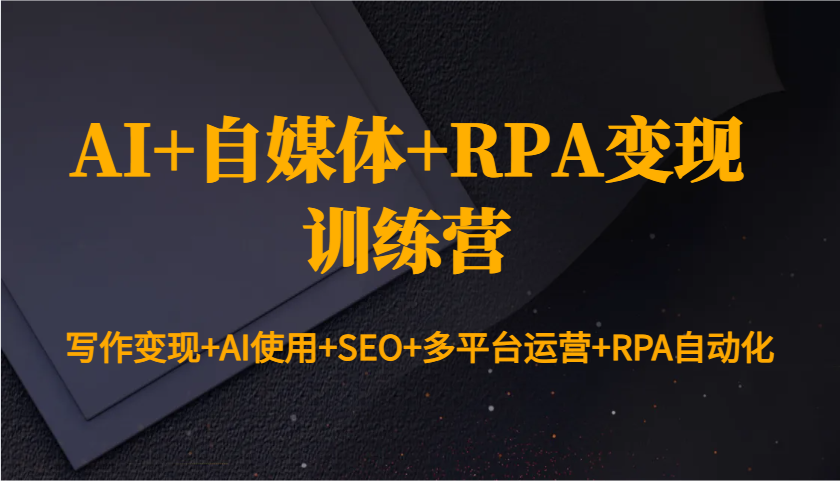 AI+自媒体+RPA变现训练营：写作变现+AI使用+SEO+多平台运营+RPA自动化-天使资源网