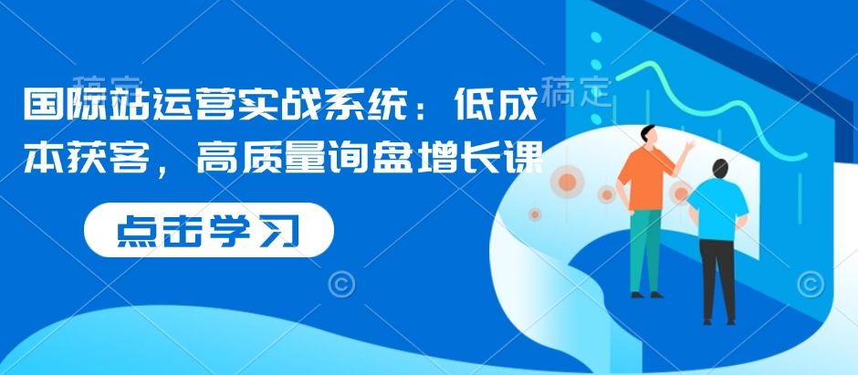 国际站运营实战系统：低成本获客，高质量询盘增长课-天使资源网
