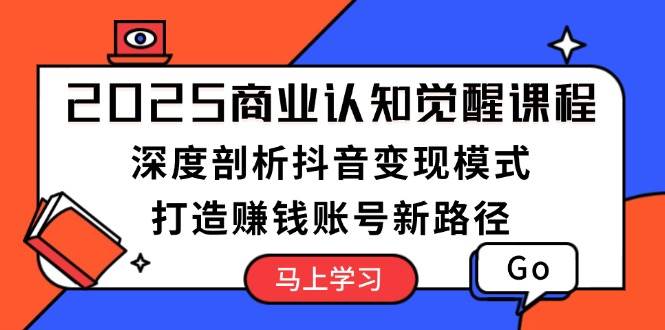 2025商业认知觉醒课程：深度剖析抖音变现模式，打造赚钱账号新路径-天使资源网