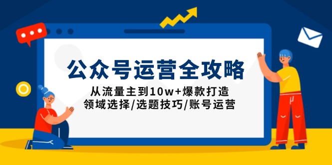 公众号运营全攻略：从流量主到10w+爆款打造，领域选择/选题技巧/账号运营-天使资源网