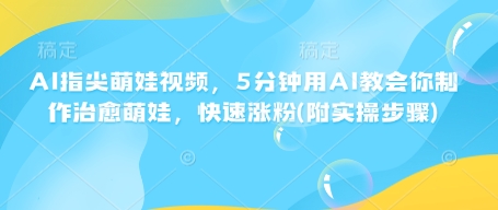AI指尖萌娃视频，5分钟用AI教会你制作治愈萌娃，快速涨粉(附实操步骤)-天使资源网