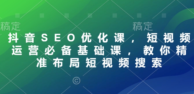 抖音SEO优化课，短视频运营必备基础课，教你精准布局短视频搜索-天使资源网