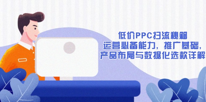 低价PPC扫流秘籍：运营必备能力, 推广基础, 产品布局与数据化选款详解-天使资源网