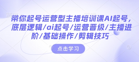 带你起号运营型主播培训课AI起号，底层逻辑/ai起号/运营晋级/主播进阶/基础操作/剪辑技巧-天使资源网