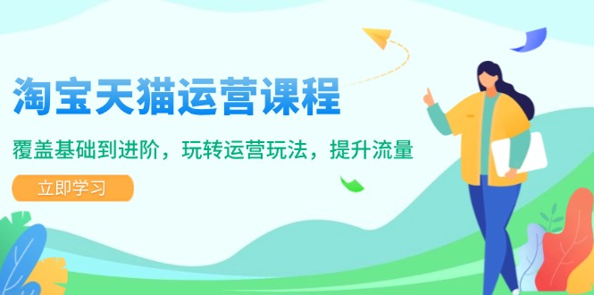 淘宝天猫运营课程，覆盖基础到进阶，玩转运营玩法，提升流量-天使资源网