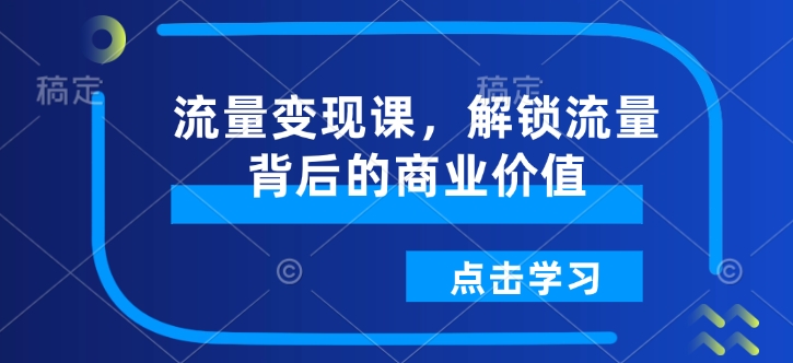 流量变现课，解锁流量背后的商业价值-天使资源网