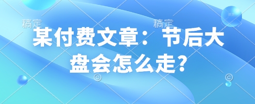 某付费文章：节后大盘会怎么走?-天使资源网
