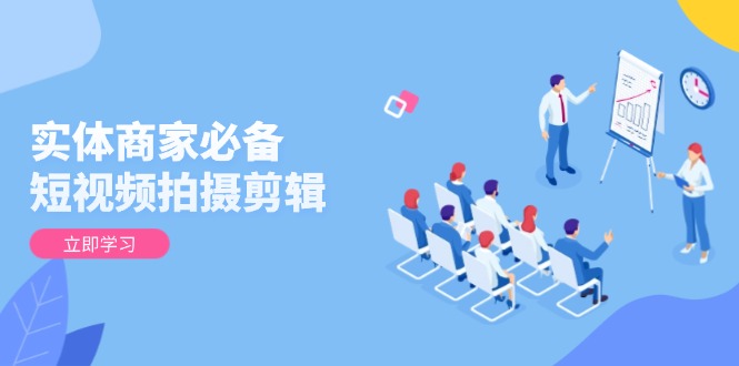 实体商家必备！短视频拍摄剪辑，从基础到进阶 全面提升视频质量与获客效果-天使资源网