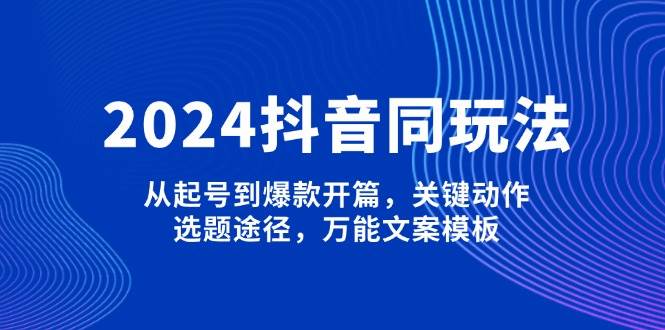 2024抖音同玩法，从起号到爆款开篇，关键动作，选题途径，万能文案模板-天使资源网