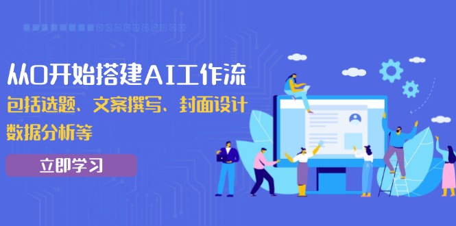 从0开始搭建AI工作流，包括选题、文案撰写、封面设计、数据分析等-天使资源网