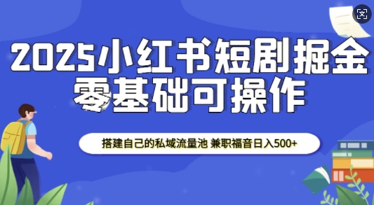 2025小红书短剧掘金，搭建自己的私域流量池，兼职福音日入5张-天使资源网
