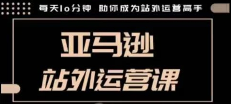 聪明的跨境人都在学的亚马逊站外运营课，每天10分钟，手把手教你成为站外运营高手-天使资源网